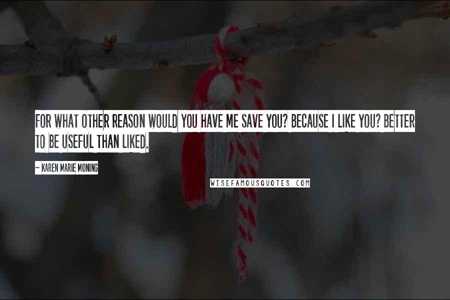 Karen Marie Moning Quotes: For what other reason would you have me save you? Because I like you? Better to be useful than liked.