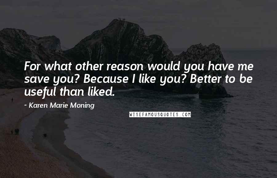 Karen Marie Moning Quotes: For what other reason would you have me save you? Because I like you? Better to be useful than liked.