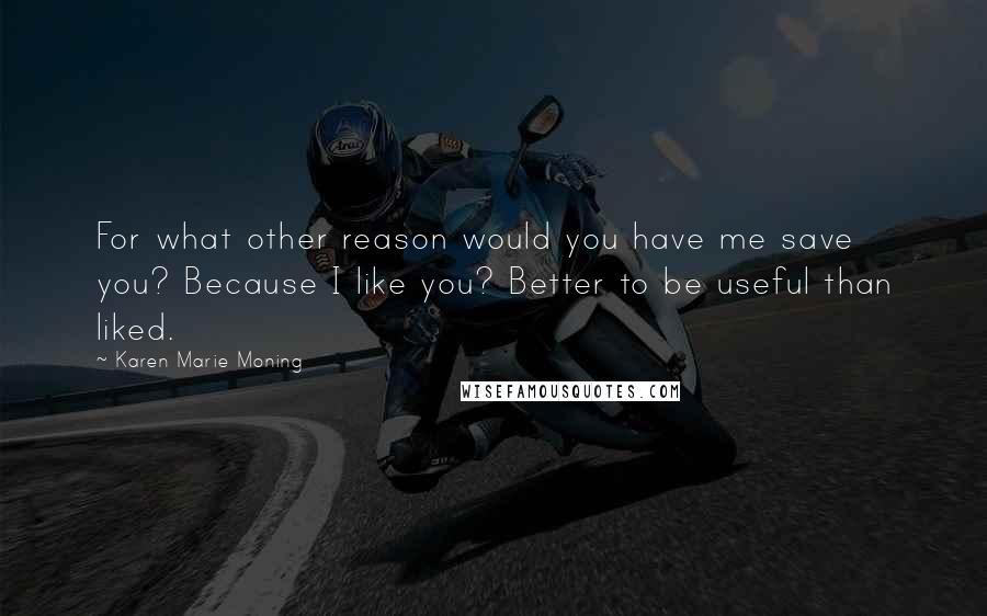 Karen Marie Moning Quotes: For what other reason would you have me save you? Because I like you? Better to be useful than liked.