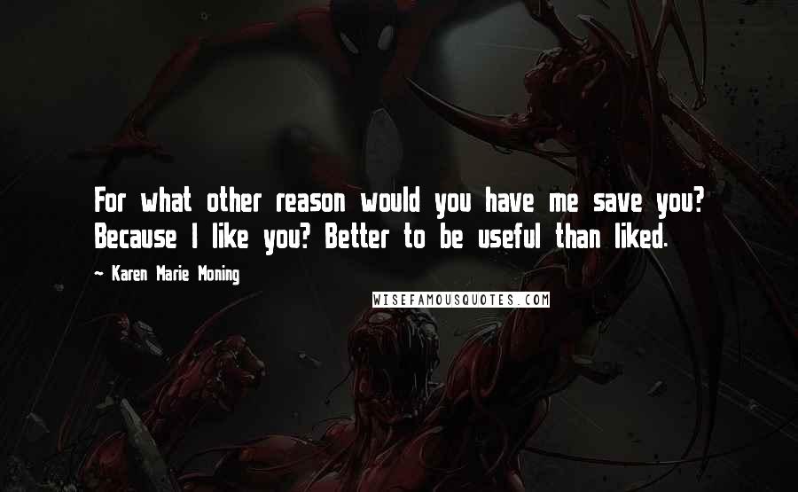 Karen Marie Moning Quotes: For what other reason would you have me save you? Because I like you? Better to be useful than liked.