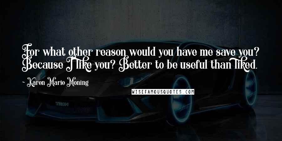 Karen Marie Moning Quotes: For what other reason would you have me save you? Because I like you? Better to be useful than liked.