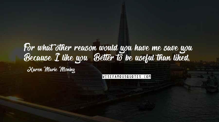 Karen Marie Moning Quotes: For what other reason would you have me save you? Because I like you? Better to be useful than liked.