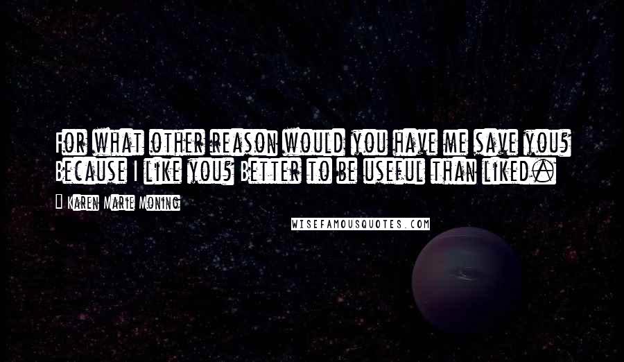 Karen Marie Moning Quotes: For what other reason would you have me save you? Because I like you? Better to be useful than liked.