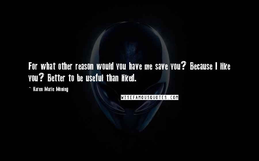 Karen Marie Moning Quotes: For what other reason would you have me save you? Because I like you? Better to be useful than liked.