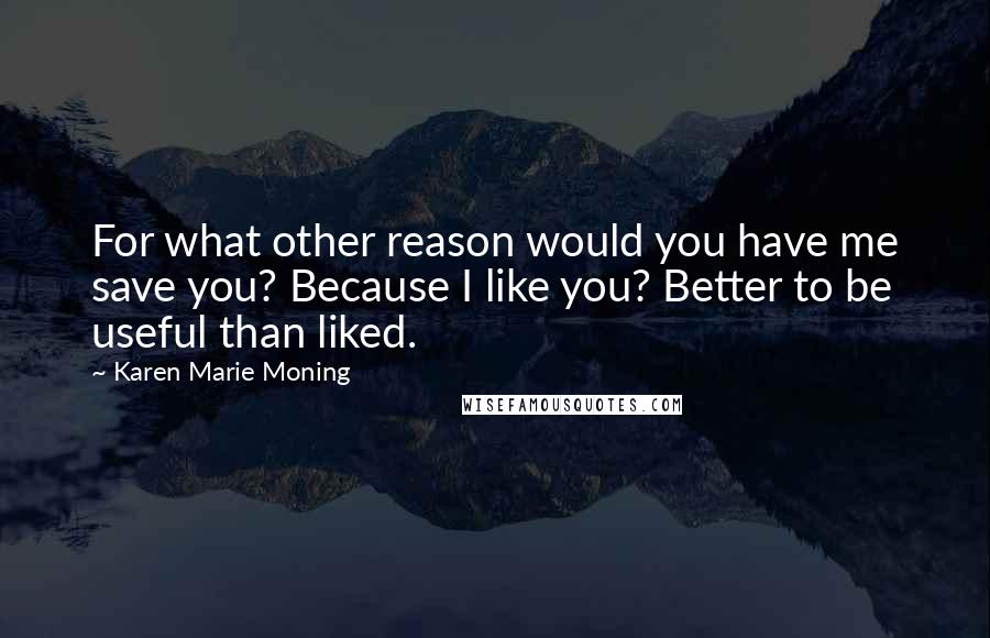 Karen Marie Moning Quotes: For what other reason would you have me save you? Because I like you? Better to be useful than liked.