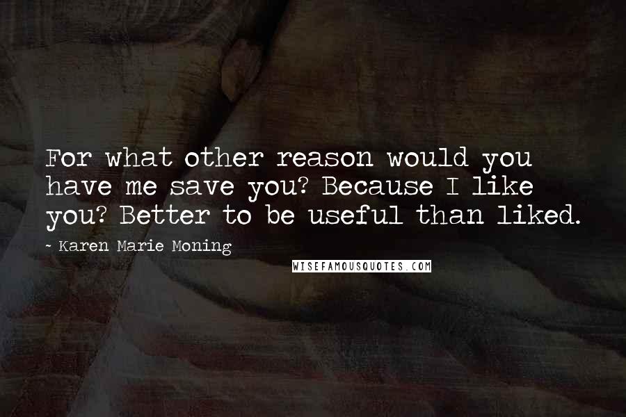 Karen Marie Moning Quotes: For what other reason would you have me save you? Because I like you? Better to be useful than liked.