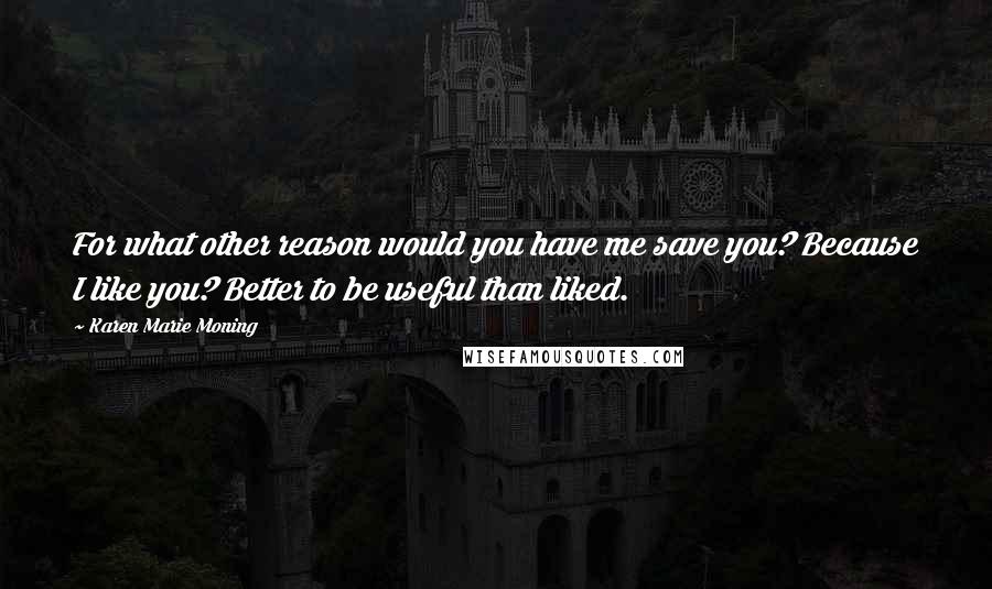 Karen Marie Moning Quotes: For what other reason would you have me save you? Because I like you? Better to be useful than liked.