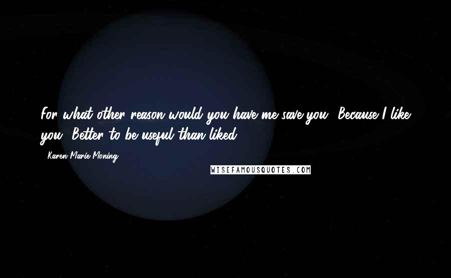 Karen Marie Moning Quotes: For what other reason would you have me save you? Because I like you? Better to be useful than liked.