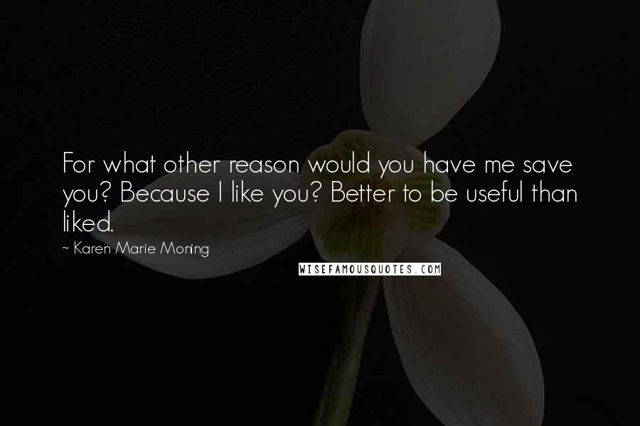 Karen Marie Moning Quotes: For what other reason would you have me save you? Because I like you? Better to be useful than liked.