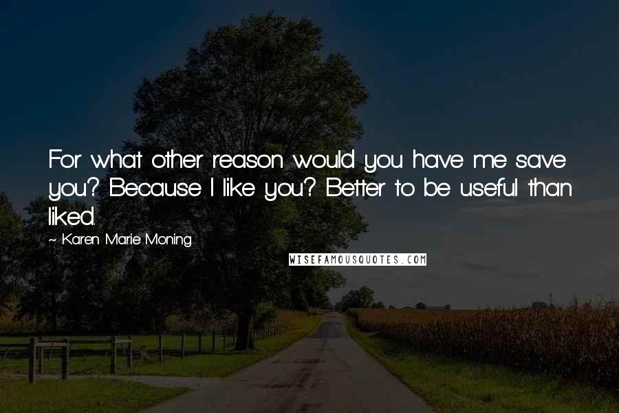 Karen Marie Moning Quotes: For what other reason would you have me save you? Because I like you? Better to be useful than liked.