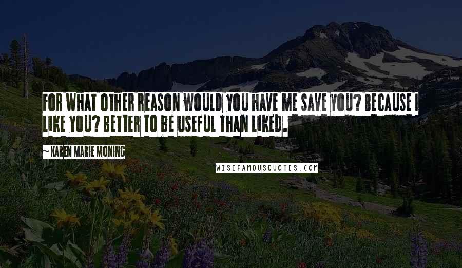 Karen Marie Moning Quotes: For what other reason would you have me save you? Because I like you? Better to be useful than liked.