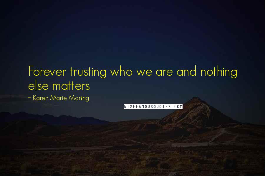 Karen Marie Moning Quotes: Forever trusting who we are and nothing else matters