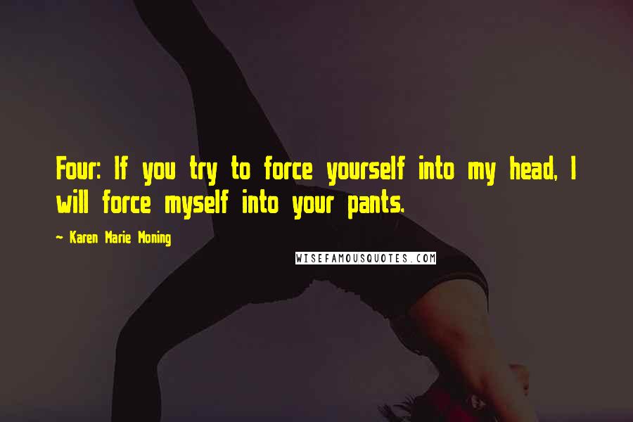 Karen Marie Moning Quotes: Four: If you try to force yourself into my head, I will force myself into your pants.