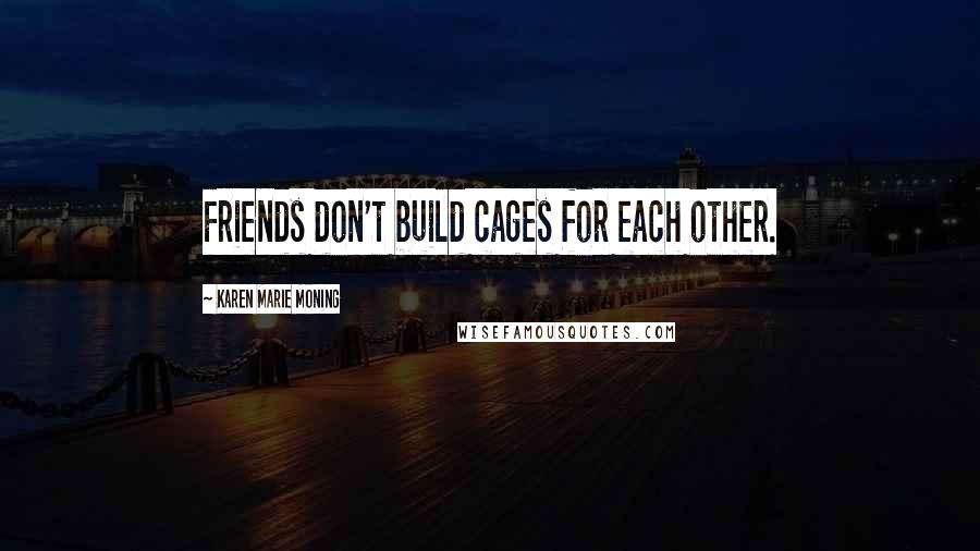 Karen Marie Moning Quotes: Friends don't build cages for each other.