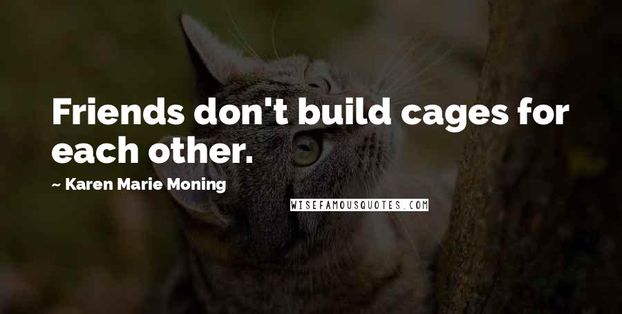 Karen Marie Moning Quotes: Friends don't build cages for each other.