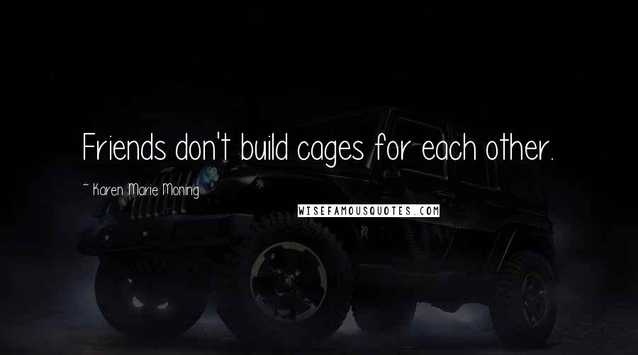 Karen Marie Moning Quotes: Friends don't build cages for each other.