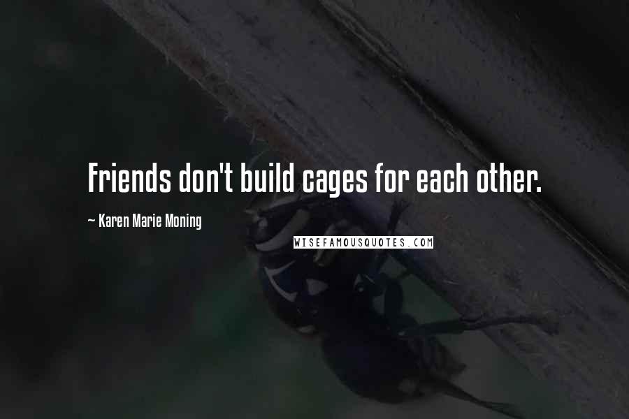 Karen Marie Moning Quotes: Friends don't build cages for each other.