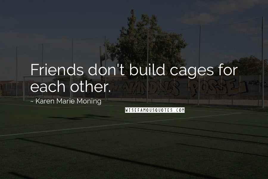 Karen Marie Moning Quotes: Friends don't build cages for each other.