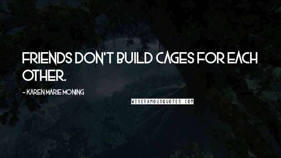 Karen Marie Moning Quotes: Friends don't build cages for each other.