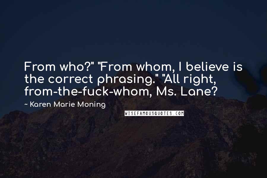 Karen Marie Moning Quotes: From who?" "From whom, I believe is the correct phrasing." "All right, from-the-fuck-whom, Ms. Lane?
