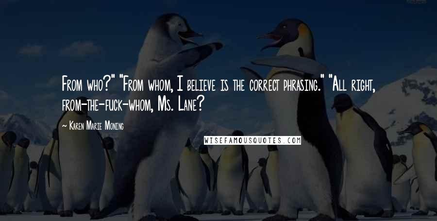 Karen Marie Moning Quotes: From who?" "From whom, I believe is the correct phrasing." "All right, from-the-fuck-whom, Ms. Lane?