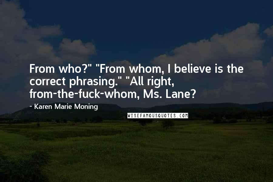Karen Marie Moning Quotes: From who?" "From whom, I believe is the correct phrasing." "All right, from-the-fuck-whom, Ms. Lane?