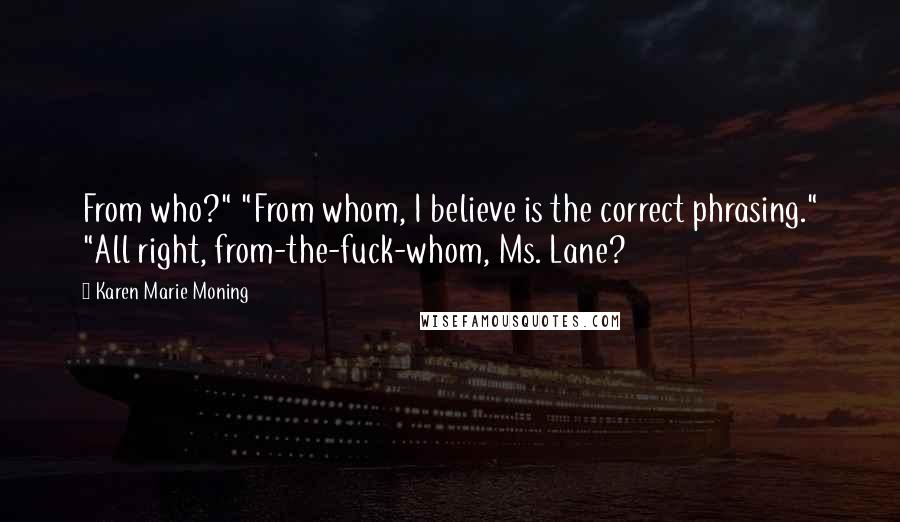 Karen Marie Moning Quotes: From who?" "From whom, I believe is the correct phrasing." "All right, from-the-fuck-whom, Ms. Lane?