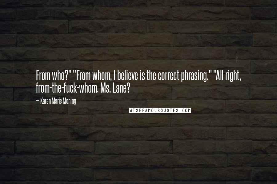 Karen Marie Moning Quotes: From who?" "From whom, I believe is the correct phrasing." "All right, from-the-fuck-whom, Ms. Lane?