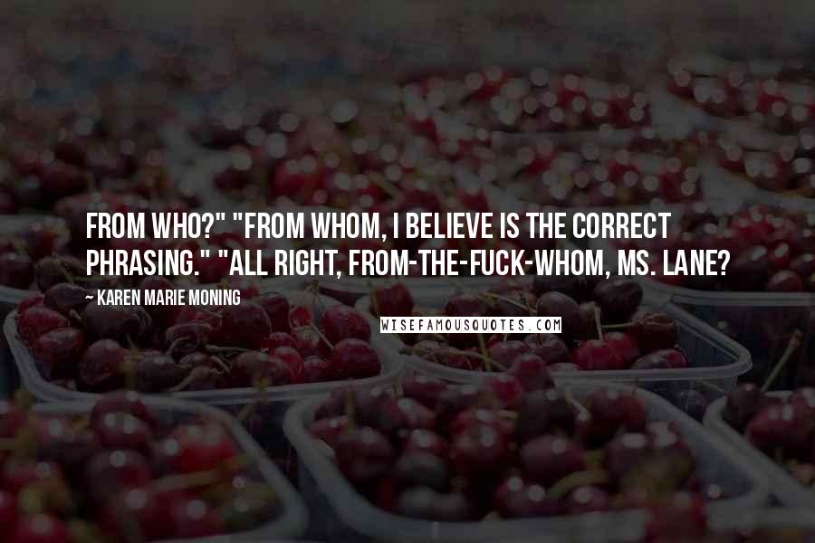 Karen Marie Moning Quotes: From who?" "From whom, I believe is the correct phrasing." "All right, from-the-fuck-whom, Ms. Lane?