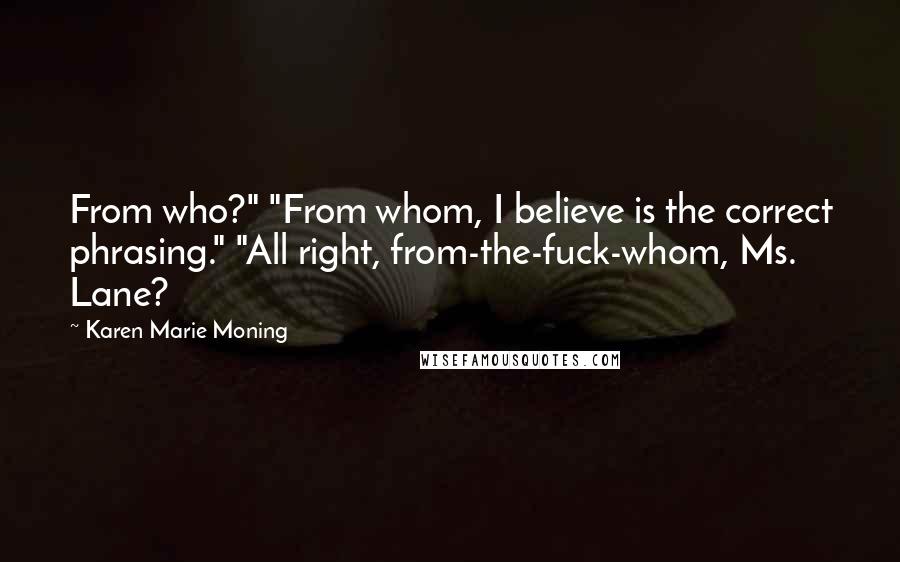 Karen Marie Moning Quotes: From who?" "From whom, I believe is the correct phrasing." "All right, from-the-fuck-whom, Ms. Lane?
