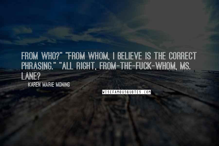 Karen Marie Moning Quotes: From who?" "From whom, I believe is the correct phrasing." "All right, from-the-fuck-whom, Ms. Lane?