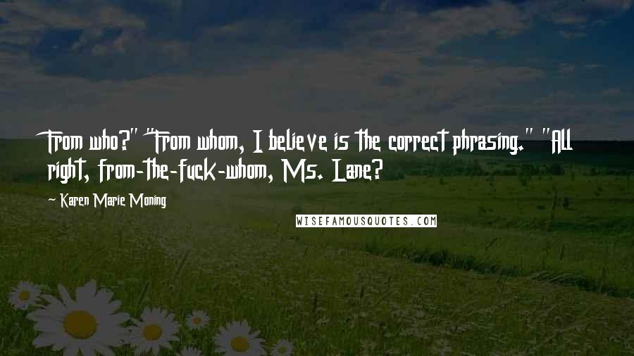 Karen Marie Moning Quotes: From who?" "From whom, I believe is the correct phrasing." "All right, from-the-fuck-whom, Ms. Lane?