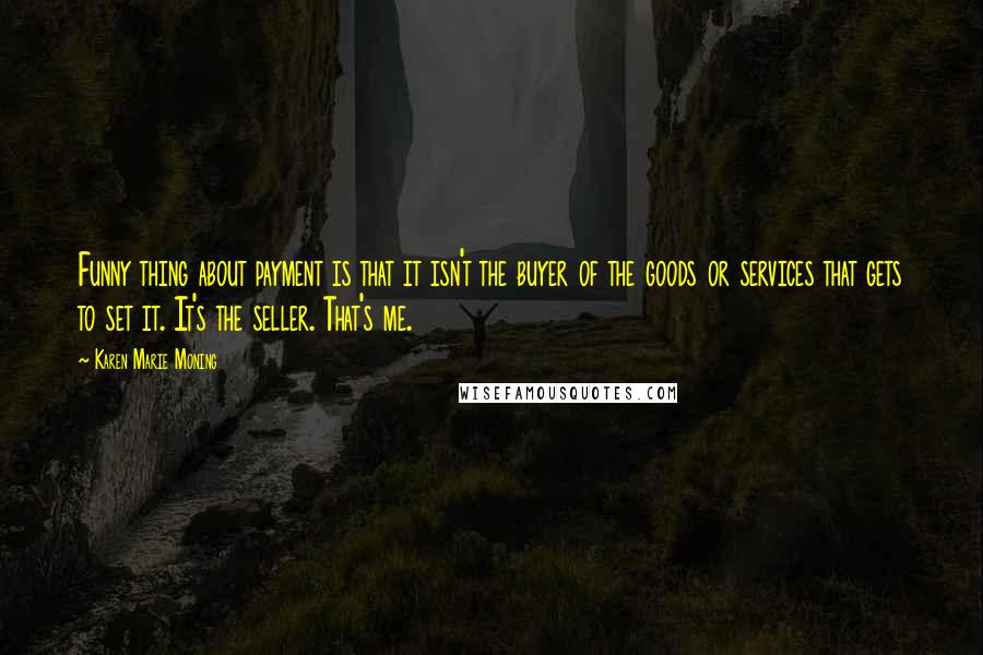Karen Marie Moning Quotes: Funny thing about payment is that it isn't the buyer of the goods or services that gets to set it. It's the seller. That's me.