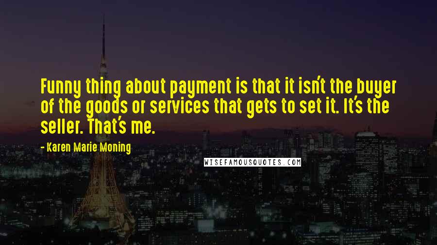Karen Marie Moning Quotes: Funny thing about payment is that it isn't the buyer of the goods or services that gets to set it. It's the seller. That's me.