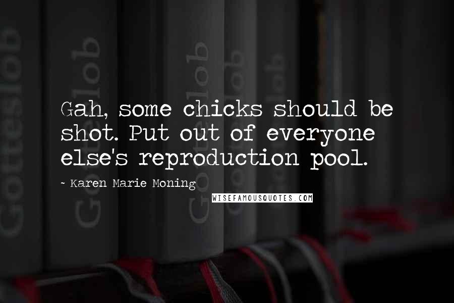 Karen Marie Moning Quotes: Gah, some chicks should be shot. Put out of everyone else's reproduction pool.