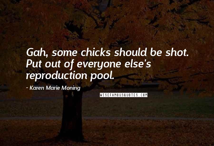 Karen Marie Moning Quotes: Gah, some chicks should be shot. Put out of everyone else's reproduction pool.