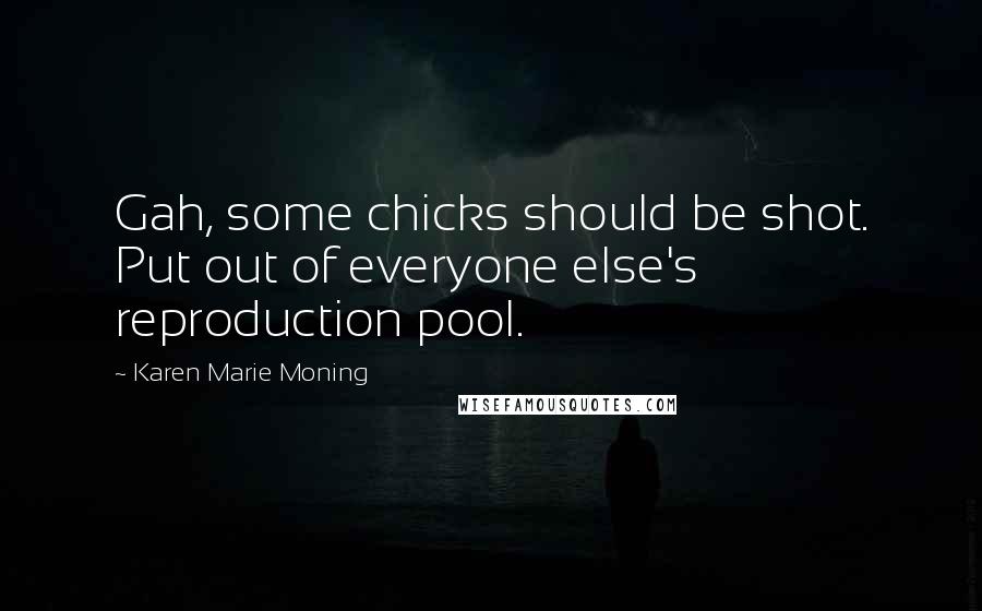Karen Marie Moning Quotes: Gah, some chicks should be shot. Put out of everyone else's reproduction pool.