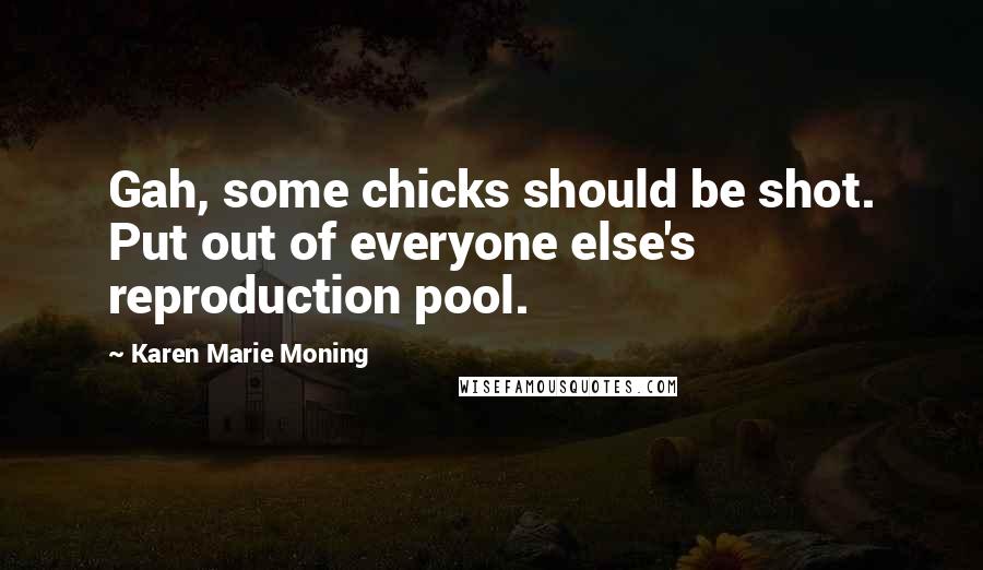 Karen Marie Moning Quotes: Gah, some chicks should be shot. Put out of everyone else's reproduction pool.
