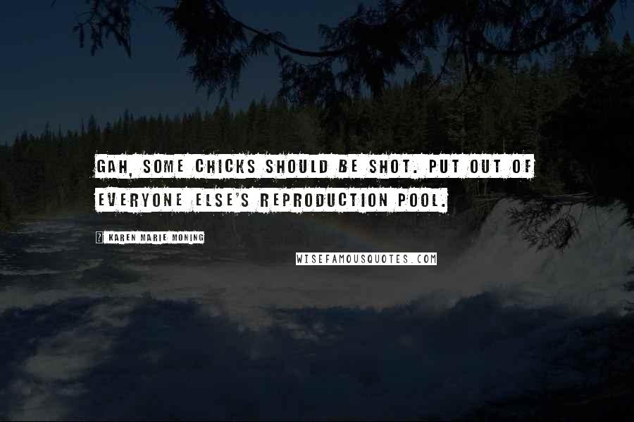 Karen Marie Moning Quotes: Gah, some chicks should be shot. Put out of everyone else's reproduction pool.