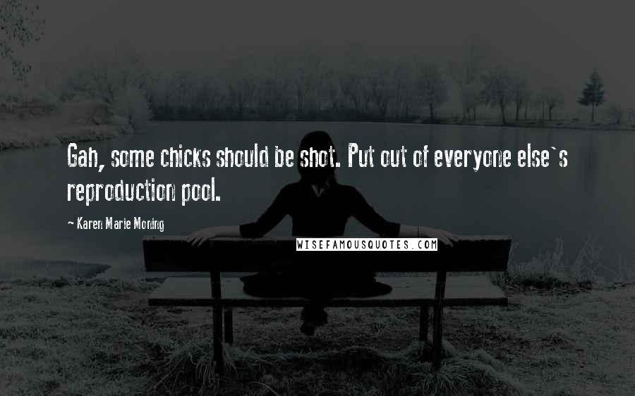 Karen Marie Moning Quotes: Gah, some chicks should be shot. Put out of everyone else's reproduction pool.