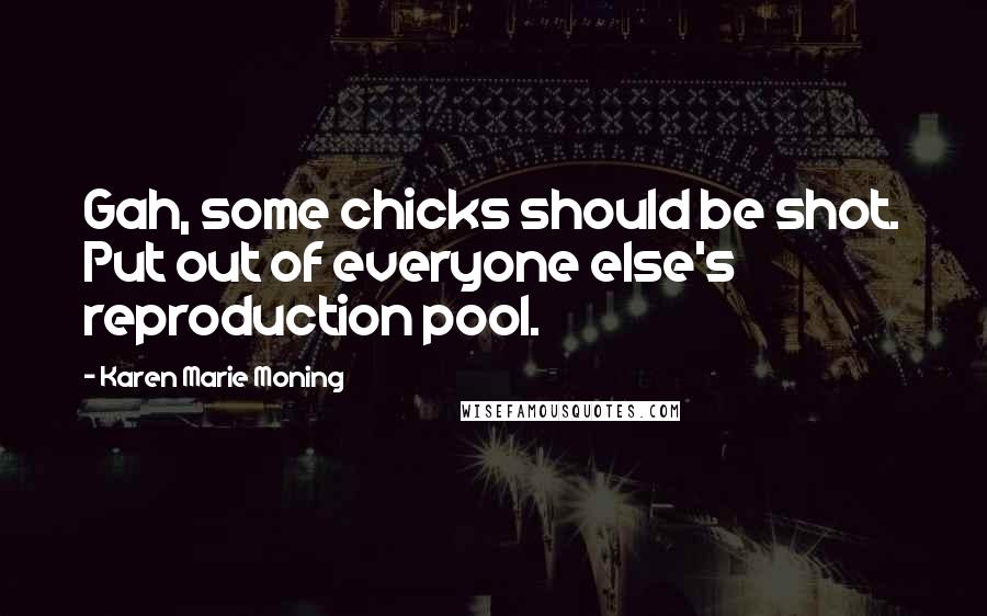 Karen Marie Moning Quotes: Gah, some chicks should be shot. Put out of everyone else's reproduction pool.
