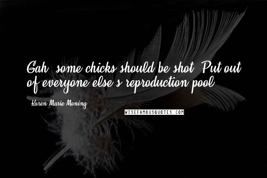 Karen Marie Moning Quotes: Gah, some chicks should be shot. Put out of everyone else's reproduction pool.