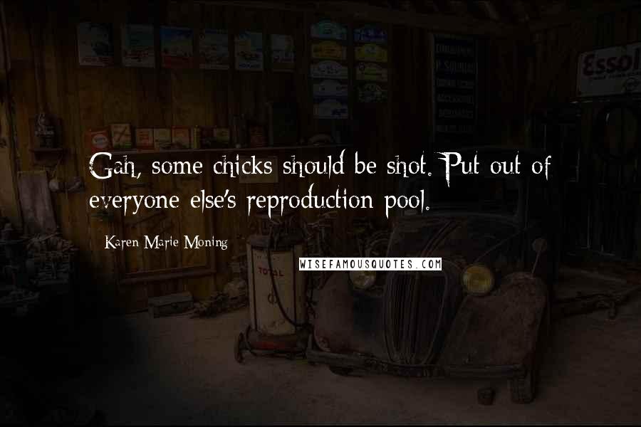 Karen Marie Moning Quotes: Gah, some chicks should be shot. Put out of everyone else's reproduction pool.