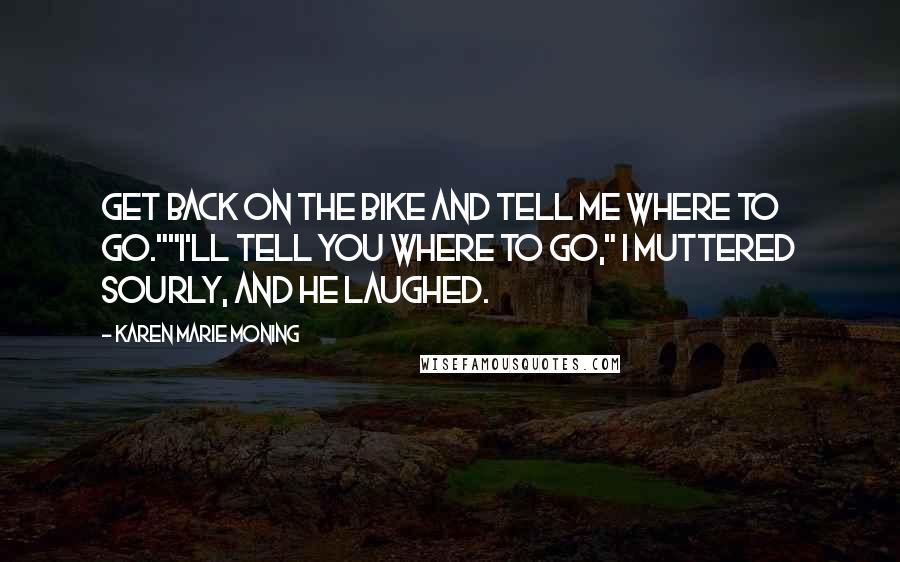 Karen Marie Moning Quotes: Get back on the bike and tell me where to go.""I'll tell you where to go," I muttered sourly, and he laughed.