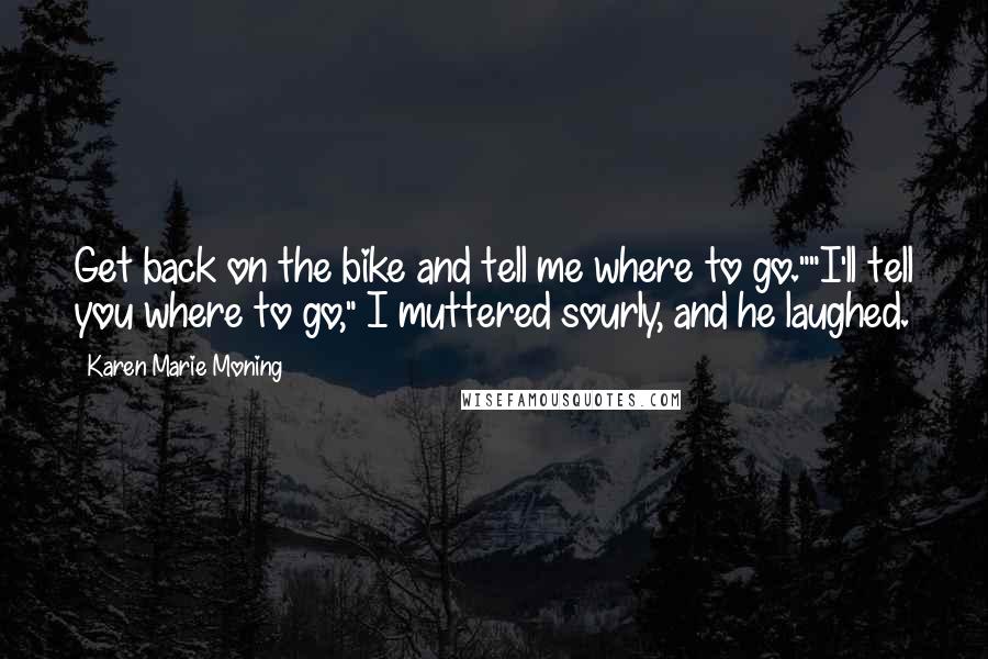 Karen Marie Moning Quotes: Get back on the bike and tell me where to go.""I'll tell you where to go," I muttered sourly, and he laughed.