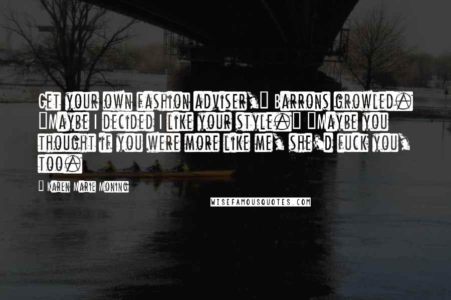 Karen Marie Moning Quotes: Get your own fashion adviser," Barrons growled. "Maybe I decided I like your style." "Maybe you thought if you were more like me, she'd fuck you, too.