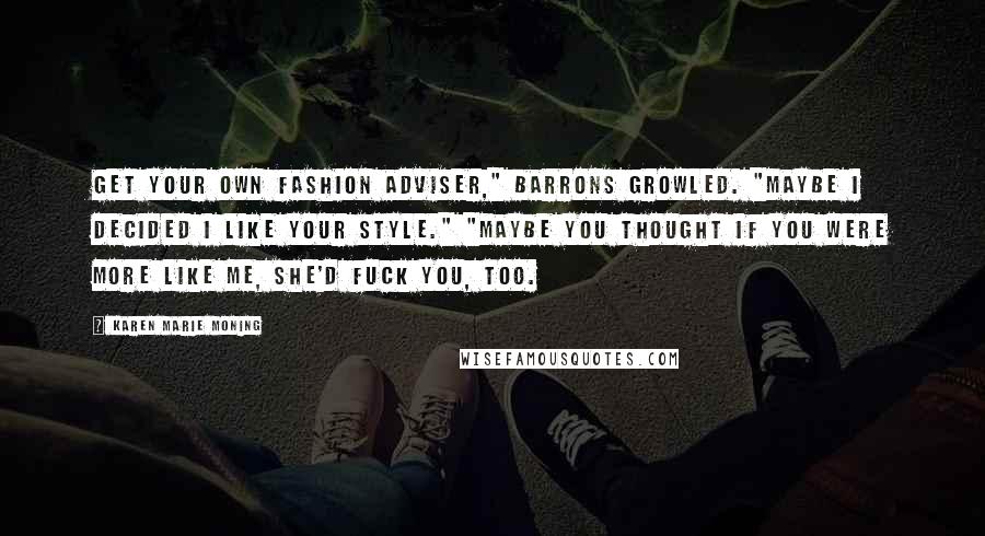 Karen Marie Moning Quotes: Get your own fashion adviser," Barrons growled. "Maybe I decided I like your style." "Maybe you thought if you were more like me, she'd fuck you, too.