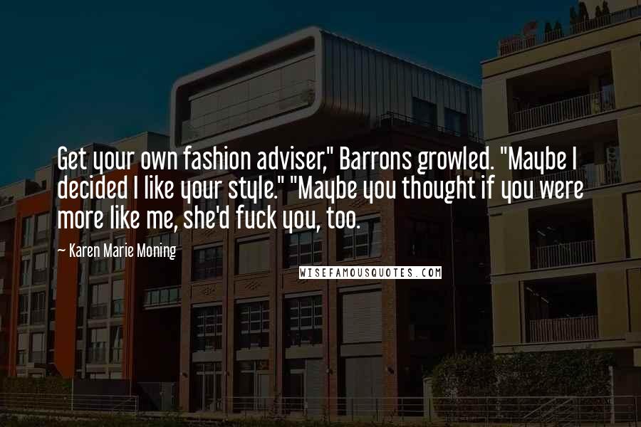 Karen Marie Moning Quotes: Get your own fashion adviser," Barrons growled. "Maybe I decided I like your style." "Maybe you thought if you were more like me, she'd fuck you, too.