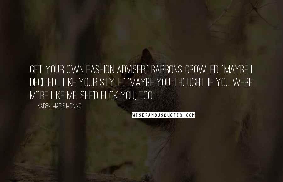 Karen Marie Moning Quotes: Get your own fashion adviser," Barrons growled. "Maybe I decided I like your style." "Maybe you thought if you were more like me, she'd fuck you, too.