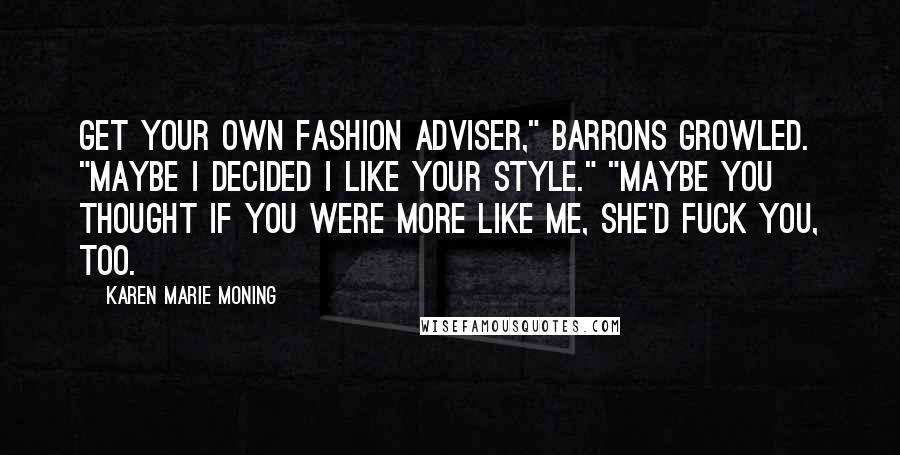 Karen Marie Moning Quotes: Get your own fashion adviser," Barrons growled. "Maybe I decided I like your style." "Maybe you thought if you were more like me, she'd fuck you, too.